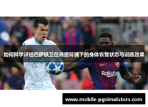如何科学评估巴萨铁卫在高原环境下的身体恢复状态与训练效果